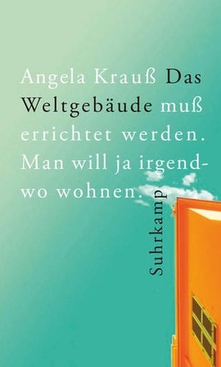 Angela Krauß – Das Weltgebäude muß errichtet werden. Man will ja irgendwo wohnen.